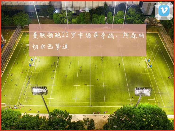 曼联领跑22岁中场争夺战，阿森纳切尔西紧追