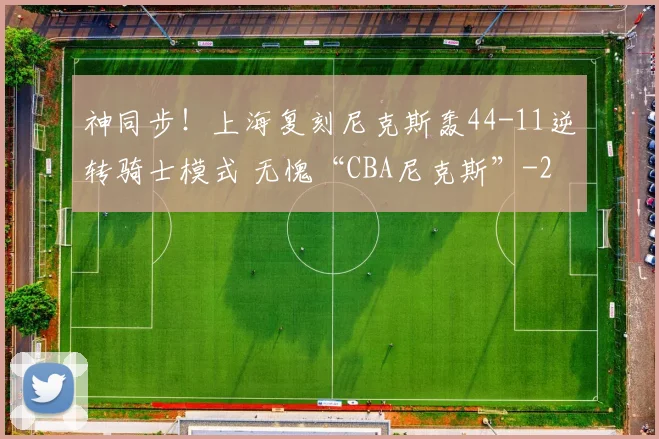 神同步！上海复刻尼克斯轰44-11逆转骑士模式 无愧“CBA尼克斯”
