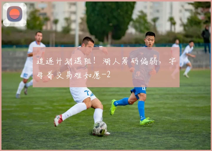 追逐计划遇阻!湖人筹码偏弱,字母哥交易难如愿