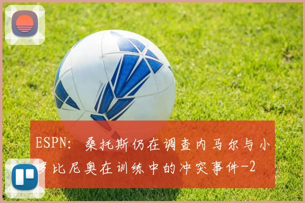 ESPN：桑托斯仍在调查内马尔与小罗比尼奥在训练中的冲突事件