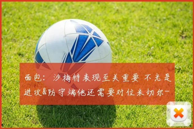 面包：沙梅特表现至关重要 不光是进攻&防守端他还需要对位米切尔