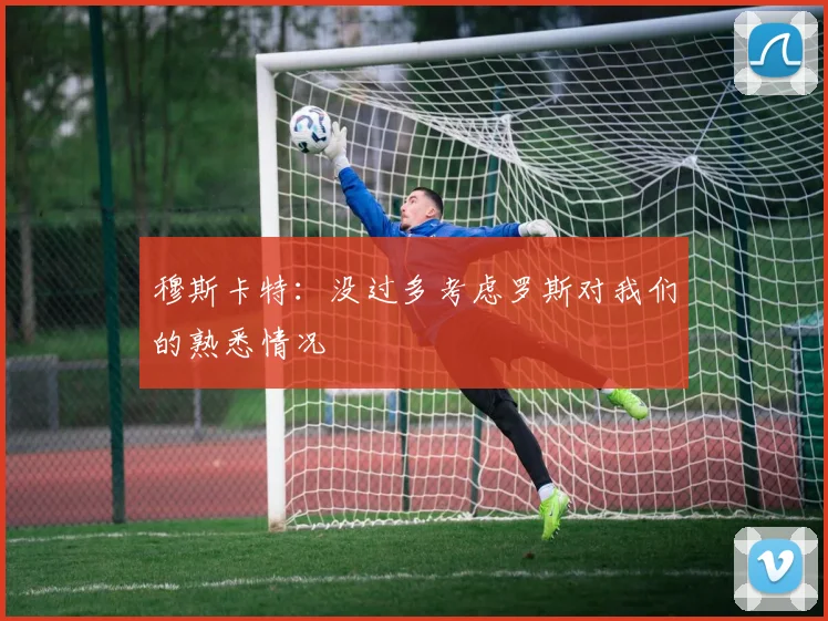 穆斯卡特：没过多考虑罗斯对我们的熟悉情况