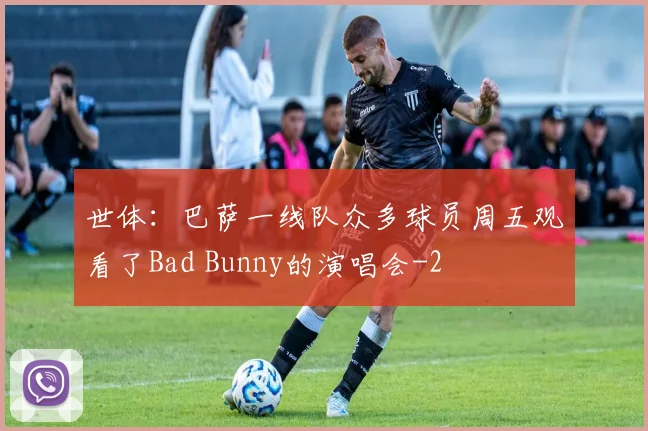 世体:巴萨一线队众多球员周五观看了Bad Bunny的演唱会