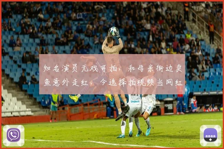 知名演员无戏可拍，和母亲街边卖鱼意外走红，今选择拍视频当网红