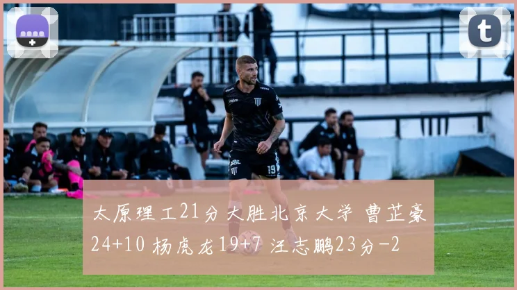 太原理工21分大胜北京大学 曹芷豪24+10 杨虎龙19+7 汪志鹏23分