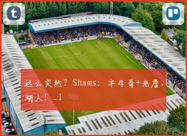 这么突然?Shams:字母哥+老詹,湖人!_1