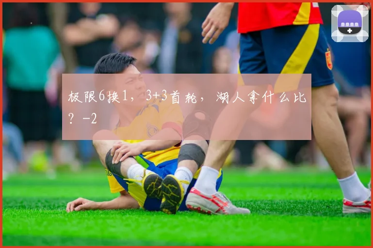 极限6换1，3+3首轮，湖人拿什么比？