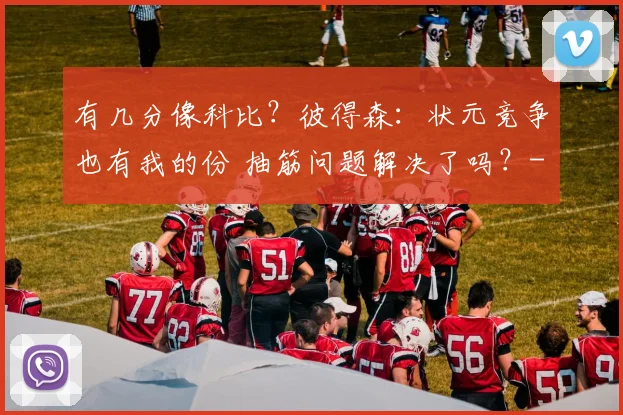 有几分像科比？彼得森：状元竞争也有我的份 抽筋问题解决了吗？
