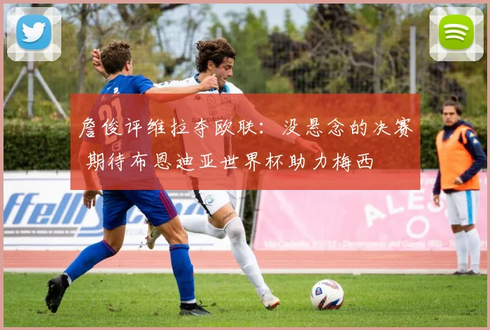 詹俊评维拉夺欧联：没悬念的决赛 期待布恩迪亚世界杯助力梅西