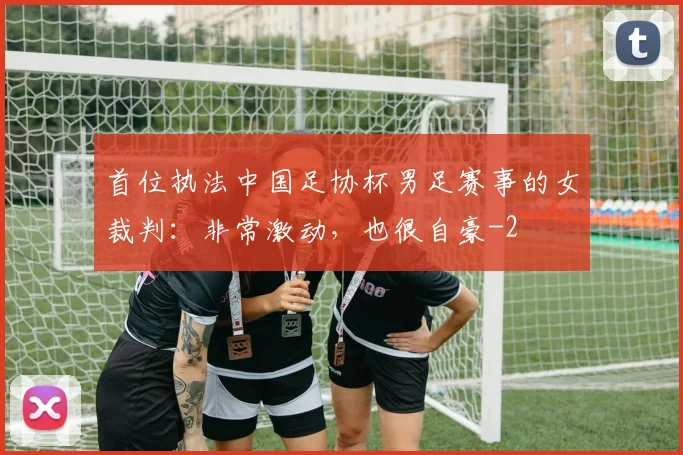 首位执法中国足协杯男足赛事的女裁判:非常激动,也很自豪